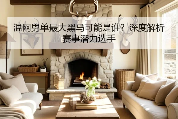 温网男单最大黑马可能是谁？深度解析赛事潜力选手